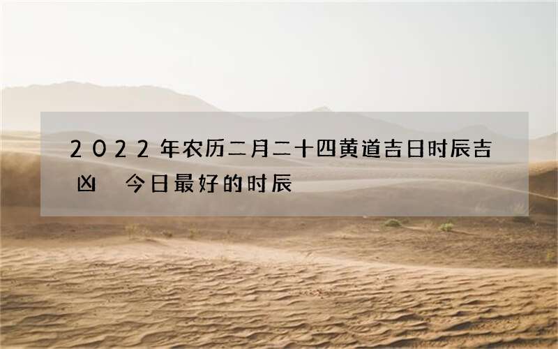 2022年农历二月二十四黄道吉日时辰吉凶 今日最好的时辰